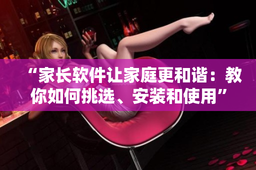 “家长软件让家庭更和谐：教你如何挑选、安装和使用”