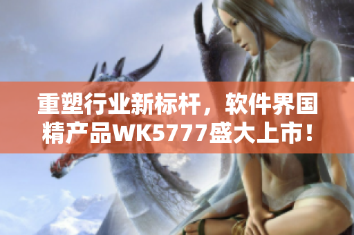 重塑行业新标杆，软件界国精产品WK5777盛大上市！