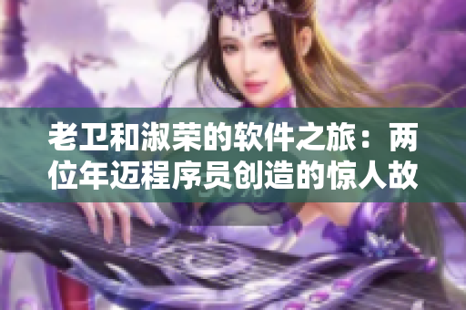 老卫和淑荣的软件之旅：两位年迈程序员创造的惊人故事