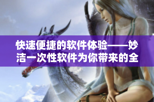 快速便捷的软件体验——妙洁一次性软件为你带来的全新解决方案