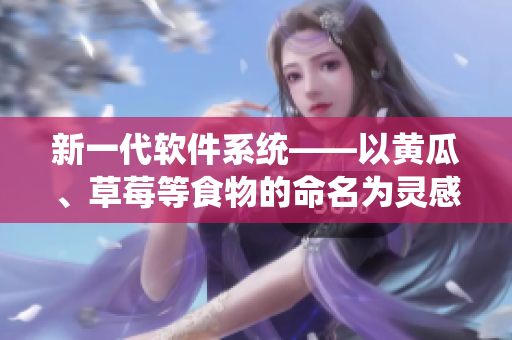 新一代软件系统——以黄瓜、草莓等食物的命名为灵感来源