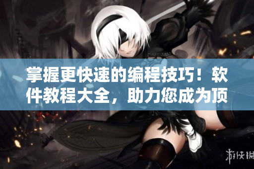 掌握更快速的编程技巧！软件教程大全，助力您成为顶尖开发者