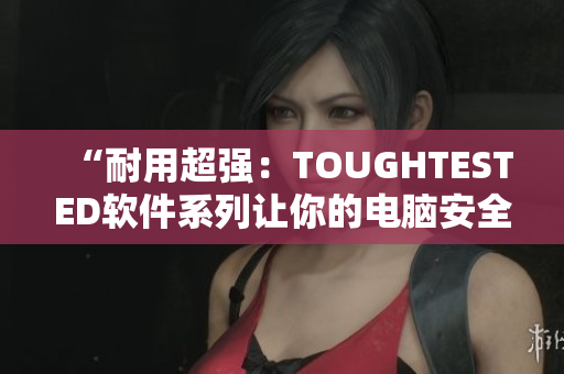 “耐用超强：TOUGHTESTED软件系列让你的电脑安全而强劲”