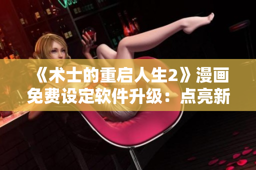 《术士的重启人生2》漫画免费设定软件升级：点亮新菜单解锁更多功能！
