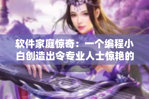 软件家庭惊奇：一个编程小白创造出令专业人士惊艳的成功软件