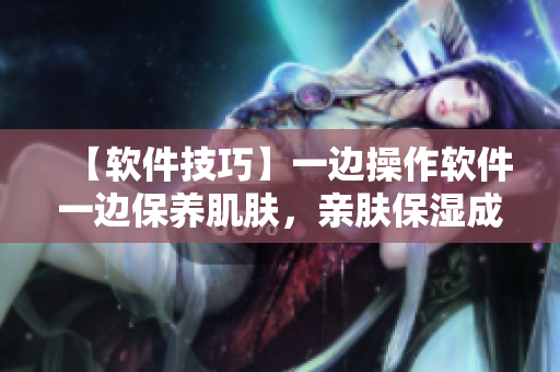 【软件技巧】一边操作软件一边保养肌肤，亲肤保湿成为可能