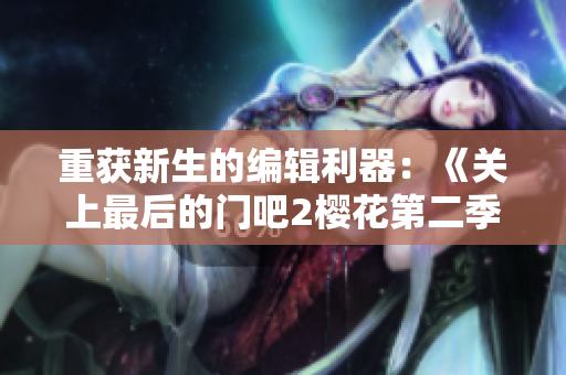 重获新生的编辑利器：《关上最后的门吧2樱花第二季》软件更新大揭秘！