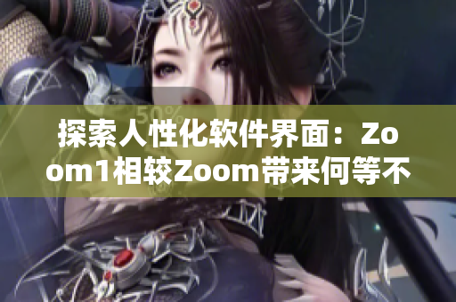 探索人性化软件界面：Zoom1相较Zoom带来何等不同