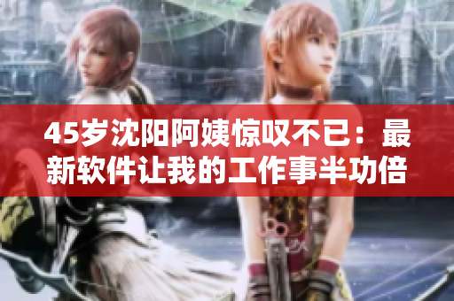 45岁沈阳阿姨惊叹不已：最新软件让我的工作事半功倍！