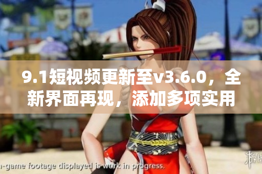 9.1短视频更新至v3.6.0，全新界面再现，添加多项实用功能