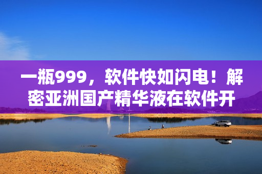 一瓶999，软件快如闪电！解密亚洲国产精华液在软件开发中的应用