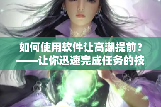 如何使用软件让高潮提前？——让你迅速完成任务的技巧