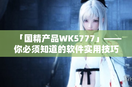 「国精产品WK5777」——你必须知道的软件实用技巧！