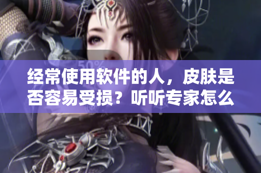 经常使用软件的人，皮肤是否容易受损？听听专家怎么说！