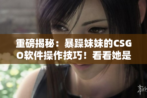 重磅揭秘：暴躁妹妹的CSGO软件操作技巧！看看她是如何称霸游戏界的！