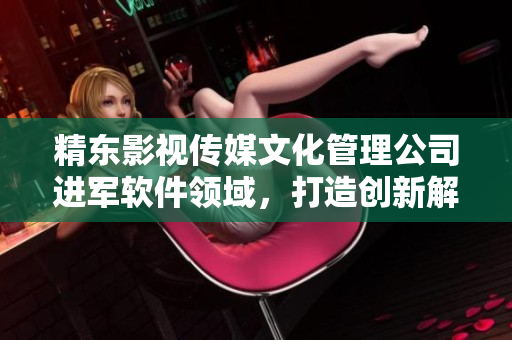 精东影视传媒文化管理公司进军软件领域，打造创新解决方案