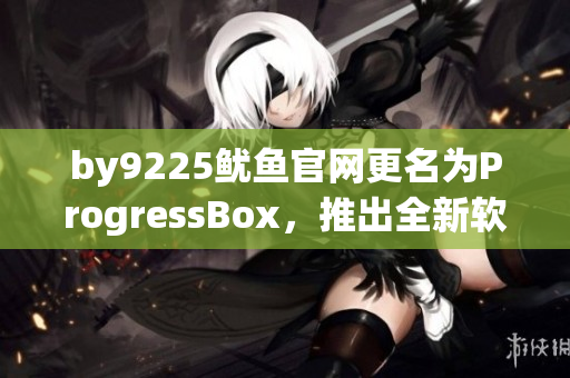 by9225鱿鱼官网更名为ProgressBox，推出全新软件产品线！