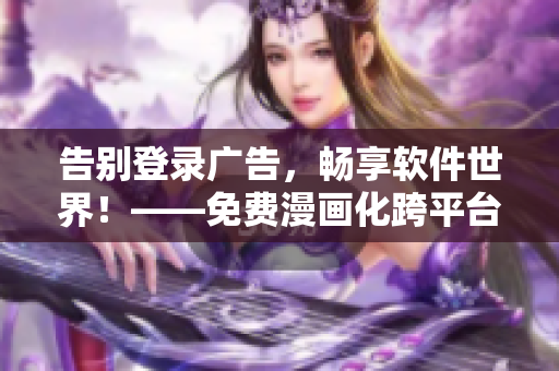 告别登录广告，畅享软件世界！——免费漫画化跨平台软件推荐