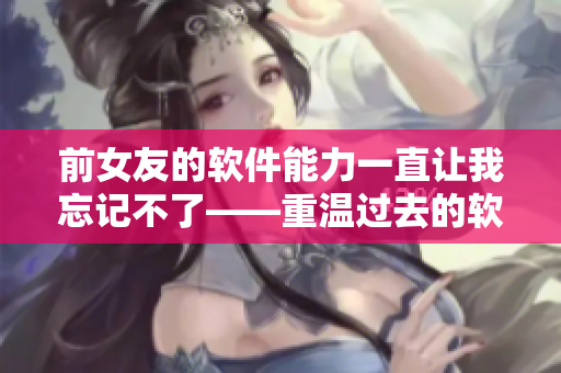 前女友的软件能力一直让我忘记不了——重温过去的软件时代