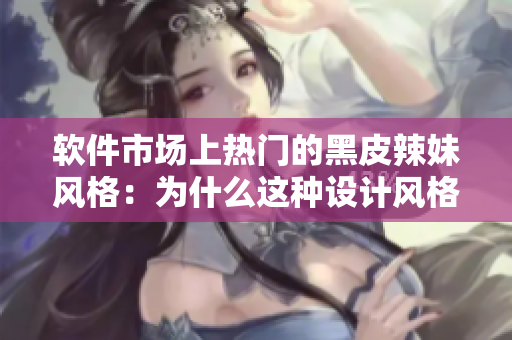 软件市场上热门的黑皮辣妹风格：为什么这种设计风格能够吸引年轻用户？