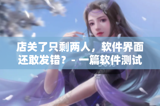 店关了只剩两人，软件界面还敢发错？- 一篇软件测试故事