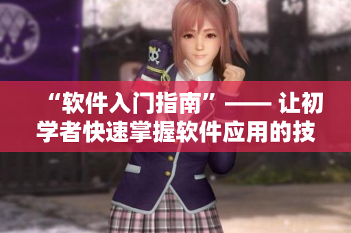 “软件入门指南”—— 让初学者快速掌握软件应用的技巧和方法