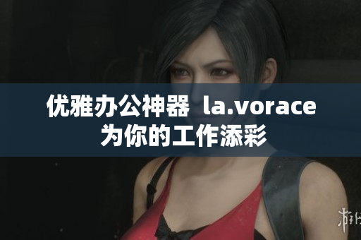 优雅办公神器  la.vorace 为你的工作添彩