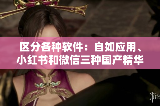 区分各种软件：自如应用、小红书和微信三种国产精华软件间的区别