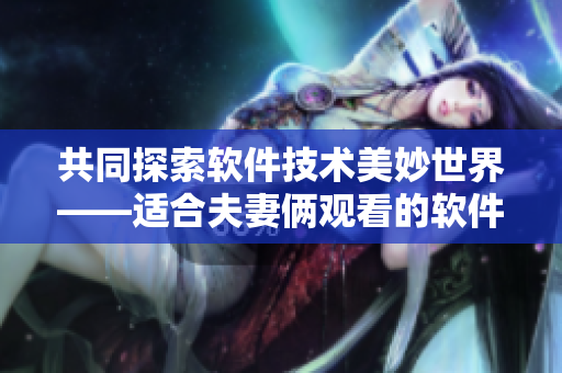 共同探索软件技术美妙世界——适合夫妻俩观看的软件科技剧