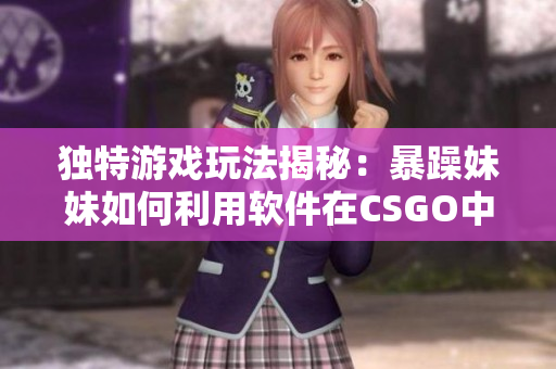 独特游戏玩法揭秘：暴躁妹妹如何利用软件在CSGO中实现绝佳表现