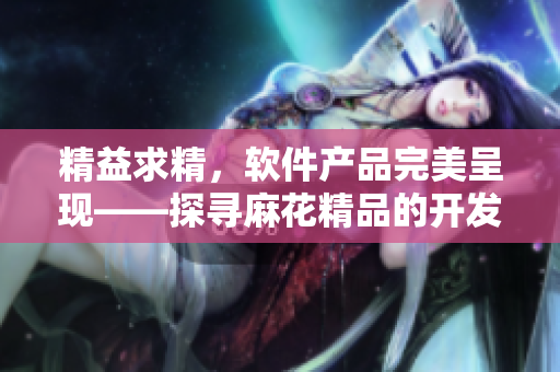 精益求精，软件产品完美呈现——探寻麻花精品的开发秘笈