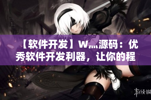 【软件开发】W灬源码：优秀软件开发利器，让你的程序更加高效可靠！