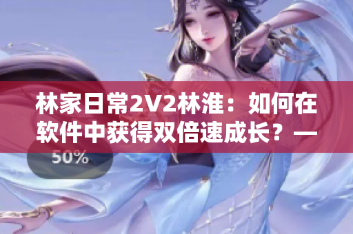 林家日常2V2林淮：如何在软件中获得双倍速成长？——一种实用技巧