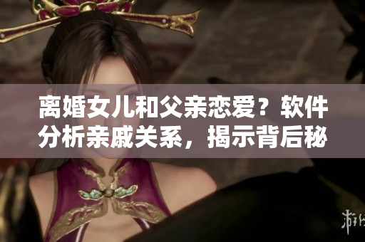 离婚女儿和父亲恋爱？软件分析亲戚关系，揭示背后秘密