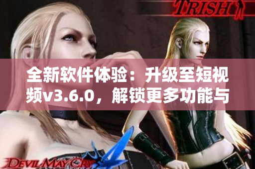 全新软件体验：升级至短视频v3.6.0，解锁更多功能与优化