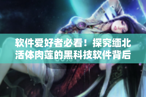 软件爱好者必看！探究缅北活体肉莲的黑科技软件背后的故事
