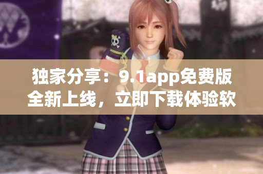 独家分享：9.1app免费版全新上线，立即下载体验软件新风尚！
