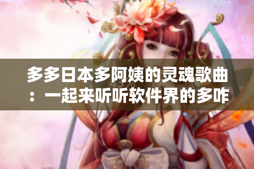 多多日本多阿姨的灵魂歌曲：一起来听听软件界的多咋多嘞！