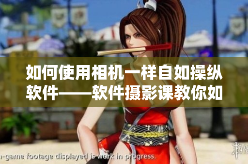如何使用相机一样自如操纵软件——软件摄影课教你如何成为高效编辑