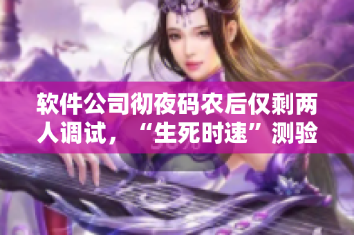 软件公司彻夜码农后仅剩两人调试，“生死时速”测验团队亮剑
