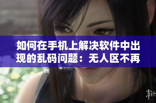 如何在手机上解决软件中出现的乱码问题：无人区不再成为难点
