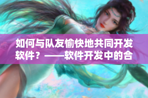 如何与队友愉快地共同开发软件？——软件开发中的合作指南