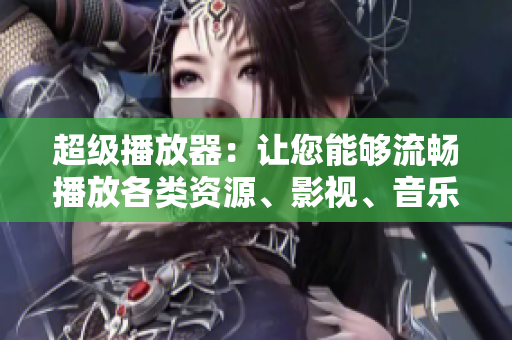 超级播放器：让您能够流畅播放各类资源、影视、音乐、直播！