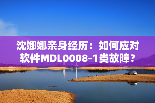 沈娜娜亲身经历：如何应对软件MDL0008-1类故障？