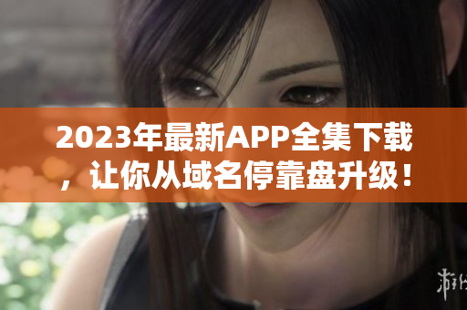 2023年最新APP全集下载，让你从域名停靠盘升级！