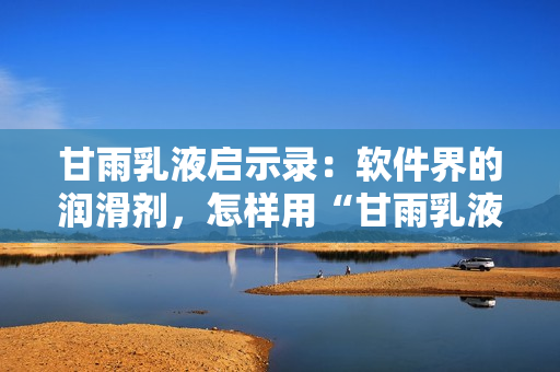 甘雨乳液启示录：软件界的润滑剂，怎样用“甘雨乳液”般的思维为产品润滑？