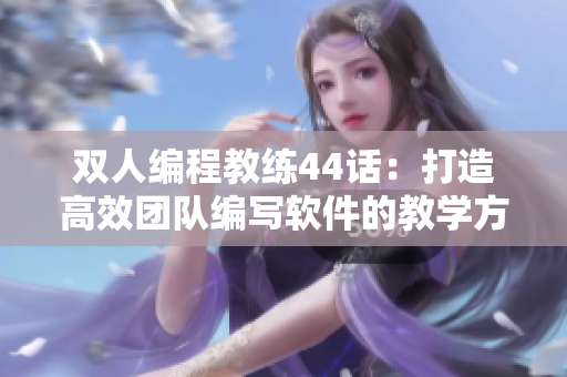 双人编程教练44话：打造高效团队编写软件的教学方法