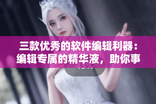 三款优秀的软件编辑利器：编辑专属的精华液，助你事半功倍