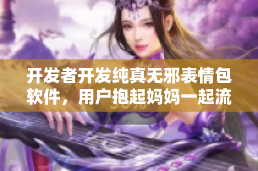 开发者开发纯真无邪表情包软件，用户抱起妈妈一起流连忘返