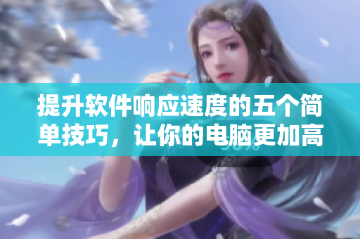 提升软件响应速度的五个简单技巧，让你的电脑更加高效